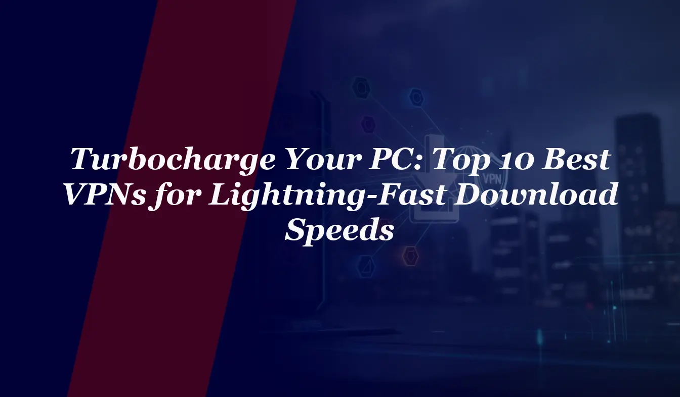 Turbocharge Your PC: Top 10 Best VPNs for Lightning-Fast Download Speeds in 2026